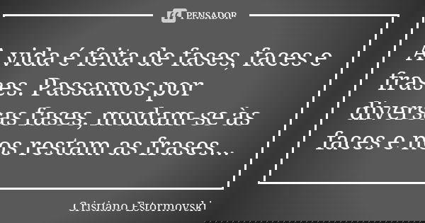 A vida é feita de fases, faces e frases. Passamos por diversas fases, mudam-se às faces e nos restam as frases...... Frase de Cristiano Estormovski.