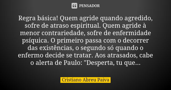 Regra básica! Quem agride quando agredido, sofre de atraso espiritual. Quem agride à menor contrariedade, sofre de enfermidade psíquica. O primeiro passa com o ... Frase de Cristiano Abreu Paiva.