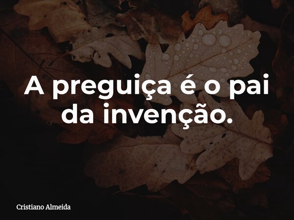 A preguiça é o pai da invenção.... Frase de Cristiano Almeida.