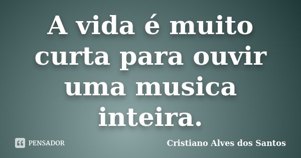 A vida é muito curta para ouvir uma musica inteira.... Frase de Cristiano Alves dos Santos.