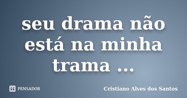 seu drama não está na minha trama ...... Frase de Cristiano Alves dos Santos.