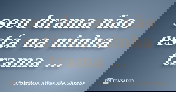 seu drama não está na minha trama ...... Frase de Cristiano Alves dos Santos.
