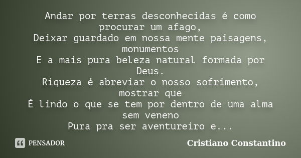 Andar por terras desconhecidas é como procurar um afago, Deixar guardado em nossa mente paisagens, monumentos E a mais pura beleza natural formada por Deus. Riq... Frase de Cristiano Constantino.