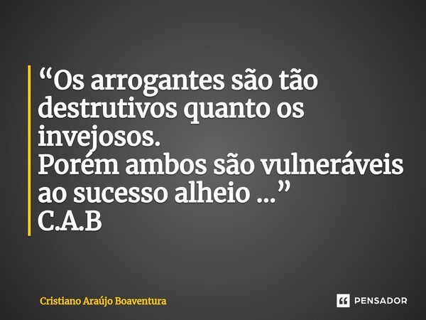 ⁠“Os arrogantes são tão destrutivos quanto os invejosos. Porém ambos são vulneráveis ao sucesso alheio …” C.A.B... Frase de Cristiano Araújo Boaventura.