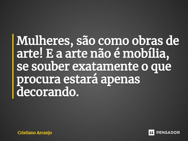⁠Mulheres, são como obras de arte! E a arte não é mobília, se souber exatamente o que procura estará apenas decorando.... Frase de Cristiano Arcanjo.