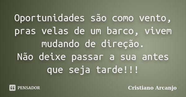 Oportunidades são como vento, pras velas de um barco, vivem mudando de direção. Não deixe passar a sua antes que seja tarde!!!... Frase de Cristiano Arcanjo.