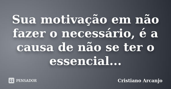 Sua motivação em não fazer o necessário, é a causa de não se ter o essencial...... Frase de Cristiano Arcanjo.