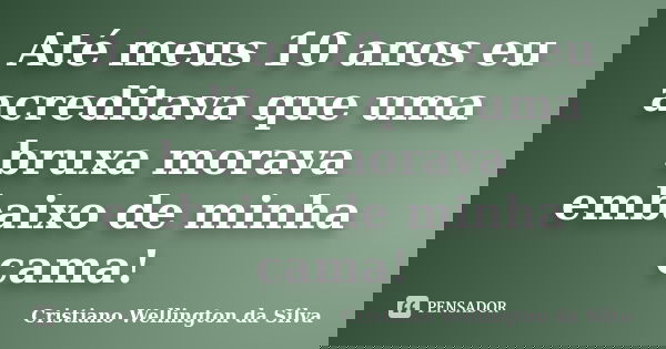 Até meus 10 anos eu acreditava que uma bruxa morava embaixo de minha cama!... Frase de Cristiano Wellington da Silva.