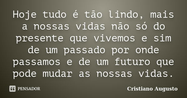 Hoje tudo é tão lindo, mais a nossas vidas não só do presente que vivemos e sim de um passado por onde passamos e de um futuro que pode mudar as nossas vidas.... Frase de Cristiano Augusto.