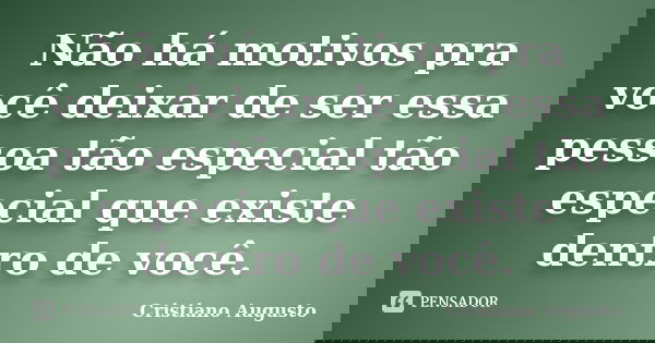 Não há motivos pra você deixar de ser essa pessoa tão especial tão especial que existe dentro de você.... Frase de Cristiano Augusto.