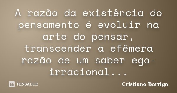 A razão da existência do pensamento é evoluir na arte do pensar, transcender a efêmera razão de um saber ego-irracional...... Frase de Cristiano Barriga.