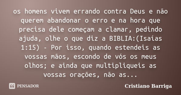 os homens vivem errando contra Deus e não querem abandonar o erro e na hora que precisa dele começam a clamar, pedindo ajuda, olhe o que diz a BIBLIA:(Isaías 1:... Frase de Cristiano Barriga.