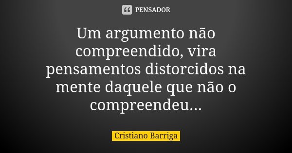 Um argumento não compreendido, vira pensamentos distorcidos na mente daquele que não o compreendeu...... Frase de Cristiano Barriga.
