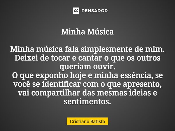 ⁠Minha Música ⁠Minha música fala simplesmente de mim. Deixei de tocar e cantar o que os outros queriam ouvir. O que exponho hoje e minha essência, se você se id... Frase de Cristiano Batista.