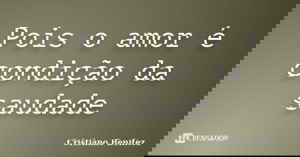 Pois o amor é condição da saudade... Frase de Cristiano Benitez.