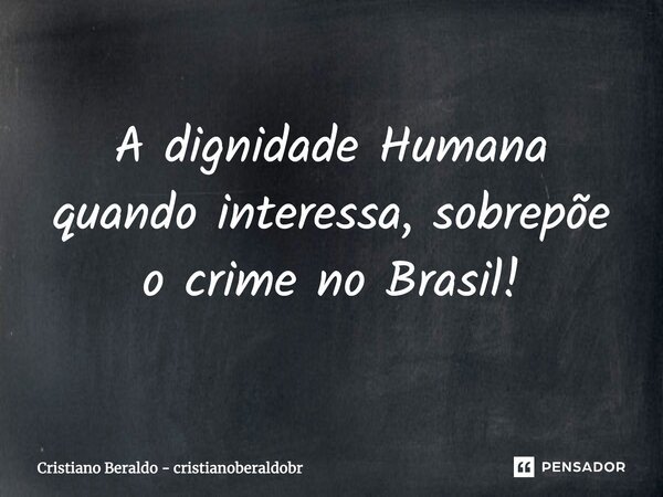 ⁠A dignidade Humana quando interessa, sobrepõe o crime no Brasil!... Frase de Cristiano Beraldo - cristianoberaldobr.