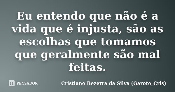 Eu entendo que não é a vida que é injusta, são as escolhas que tomamos que geralmente são mal feitas.... Frase de Cristiano Bezerra da Silva (Garoto_Cris).