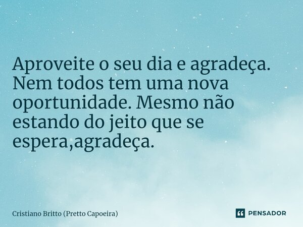Aproveite o seu dia e agradeça. Nem todos tem uma nova oportunidade. Mesmo não estando do jeito que se espera,agradeça.... Frase de Cristiano Britto (Pretto Capoeira).