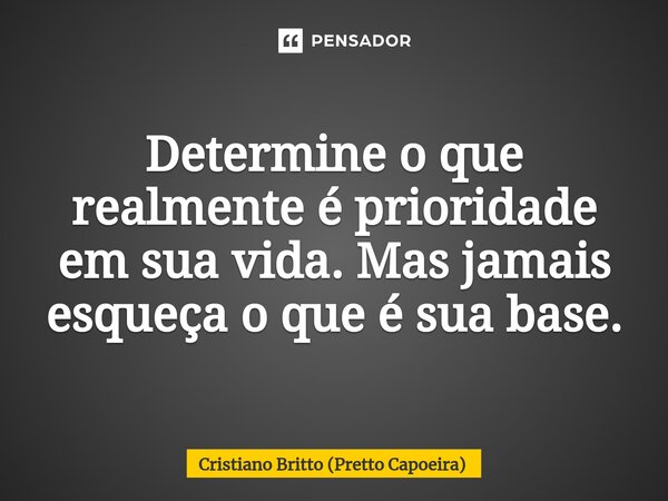 Determine o que realmente é prioridade em sua vida. Mas jamais esqueça o que é sua base.... Frase de Cristiano Britto (Pretto Capoeira).