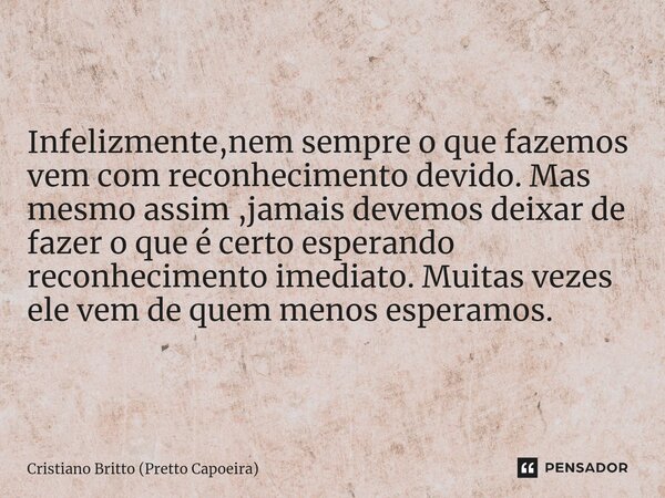 Infelizmente,nem sempre o que fazemos vem com reconhecimento devido. Mas mesmo assim ,jamais devemos deixar de fazer o que é certo esperando reconhecimento imed... Frase de Cristiano Britto (Pretto Capoeira).