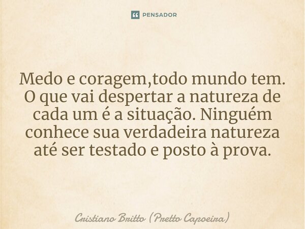 Medo e coragem,todo mundo tem. O que vai despertar a natureza de cada um é a situação. Ninguém conhece sua verdadeira natureza até ser testado e posto à prova.... Frase de Cristiano Britto (Pretto Capoeira).