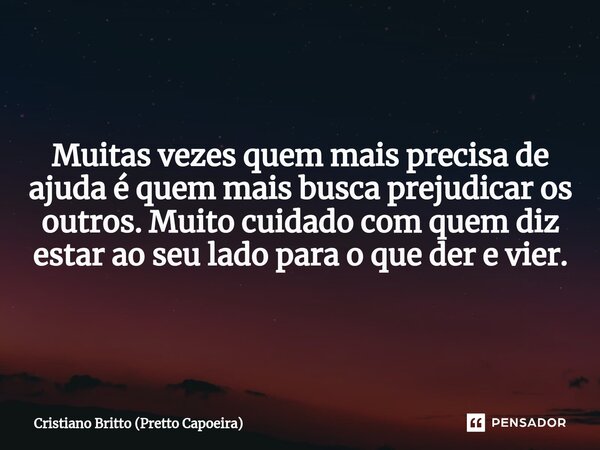 Muitas vezes quem mais precisa de ajuda é quem mais busca prejudicar os outros. Muito cuidado com quem diz estar ao seu lado para o que der e vier.... Frase de Cristiano Britto (Pretto Capoeira).