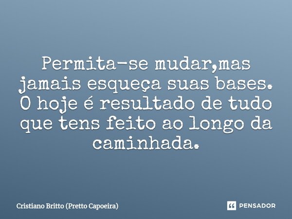 Permita-se mudar,mas jamais esqueça suas bases. O hoje é resultado de tudo que tens feito ao longo da caminhada.... Frase de Cristiano Britto (Pretto Capoeira).