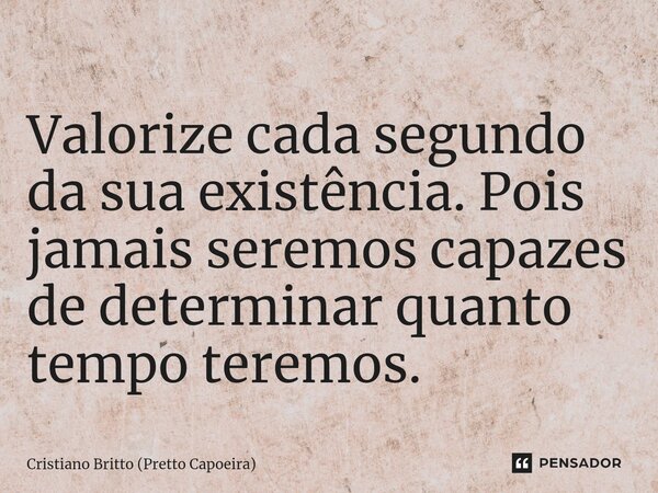 Valorize cada segundo da sua existência. Pois jamais seremos capazes de determinar quanto tempo teremos.... Frase de Cristiano Britto (Pretto Capoeira).