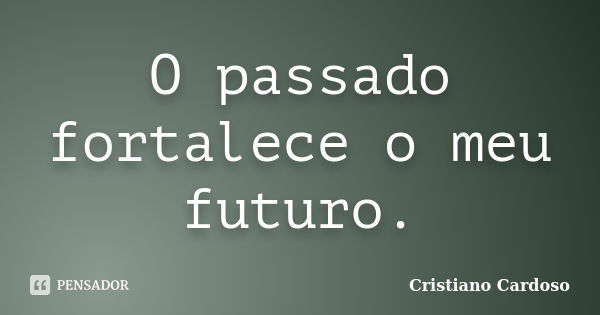 O passado fortalece o meu futuro.... Frase de Cristiano Cardoso.