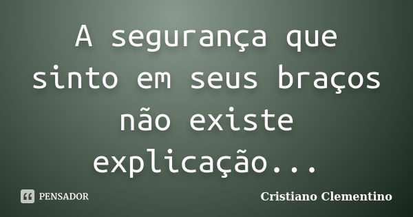 A segurança que sinto em seus braços não existe explicação...... Frase de Cristiano Clementino.