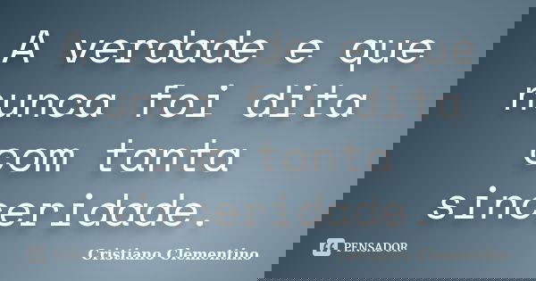 A verdade e que nunca foi dita com tanta sinceridade.... Frase de Cristiano Clementino.