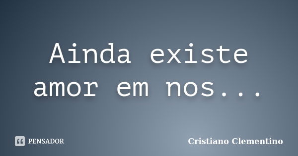 Ainda existe amor em nos...... Frase de Cristiano Clementino.