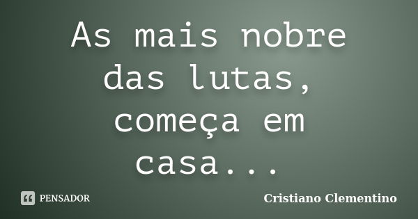 As mais nobre das lutas, começa em casa...... Frase de Cristiano Clementino.