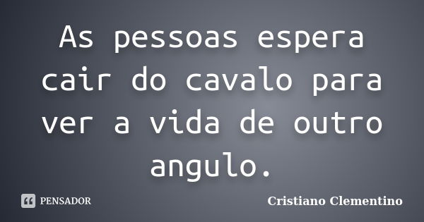 As pessoas espera cair do cavalo para ver a vida de outro angulo.... Frase de Cristiano Clementino.