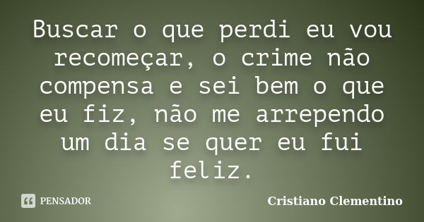 Buscar o que perdi eu vou recomeçar, o crime não compensa e sei bem o que eu fiz, não me arrependo um dia se quer eu fui feliz.... Frase de Cristiano Clementino.