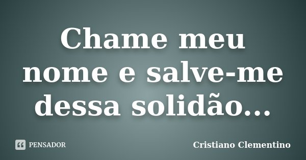Chame meu nome e salve-me dessa solidão...... Frase de Cristiano Clementino.