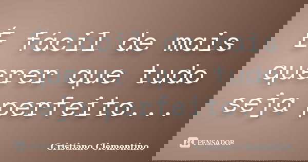 É fácil de mais querer que tudo seja perfeito...... Frase de Cristiano Clementino.
