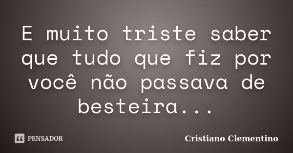 E muito triste saber que tudo que fiz por você não passava de besteira...... Frase de Cristiano Clementino.