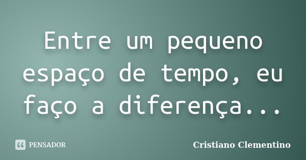 Entre um pequeno espaço de tempo, eu faço a diferença...... Frase de Cristiano Clementino.