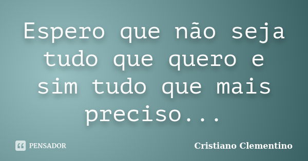 Espero que não seja tudo que quero e sim tudo que mais preciso...... Frase de Cristiano Clementino.