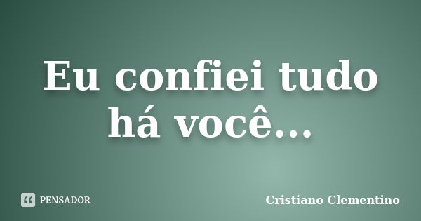 Eu confiei tudo há você...... Frase de Cristiano Clementino.