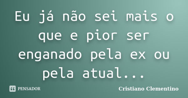 Eu já não sei mais o que e pior ser enganado pela ex ou pela atual...... Frase de Cristiano Clementino.