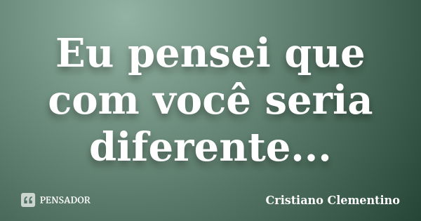 Eu pensei que com você seria diferente...... Frase de Cristiano Clementino.