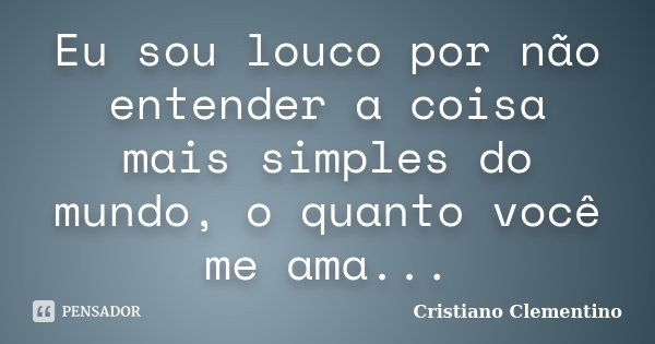 Eu sou louco por não entender a coisa mais simples do mundo, o quanto você me ama...... Frase de Cristiano Clementino.