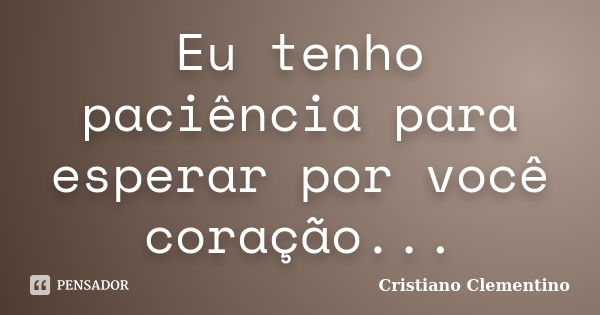 Eu tenho paciência para esperar por você coração...... Frase de Cristiano Clementino.