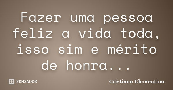 Fazer uma pessoa feliz a vida toda, isso sim e mérito de honra...... Frase de Cristiano Clementino.