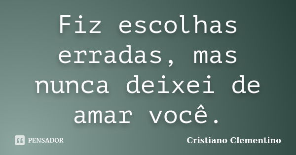 Fiz escolhas erradas, mas nunca deixei de amar você.... Frase de Cristiano Clementino.