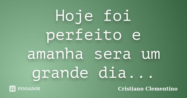 Hoje foi perfeito e amanha sera um grande dia...... Frase de Cristiano Clementino.