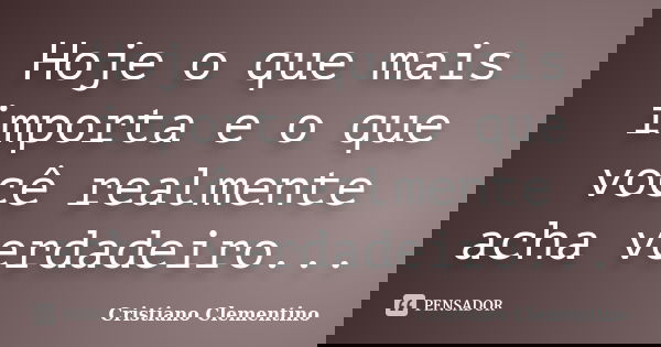 Hoje o que mais importa e o que você realmente acha verdadeiro...... Frase de Cristiano Clementino.