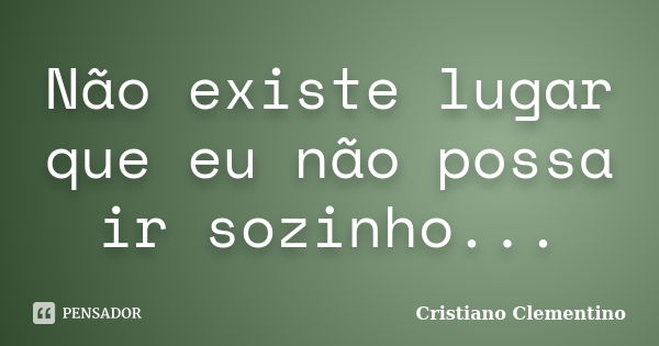 Não existe lugar que eu não possa ir sozinho...... Frase de Cristiano Clementino.